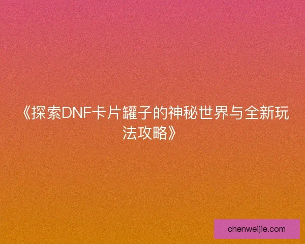 《探索DNF卡片罐子的神秘世界与全新玩法攻略》