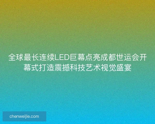 全球最长连续LED巨幕点亮成都世运会开幕式打造震撼科技艺术视觉盛宴