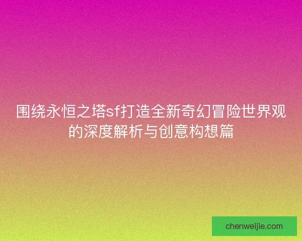 围绕永恒之塔sf打造全新奇幻冒险世界观的深度解析与创意构想篇