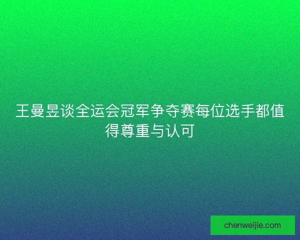 王曼昱谈全运会冠军争夺赛每位选手都值得尊重与认可