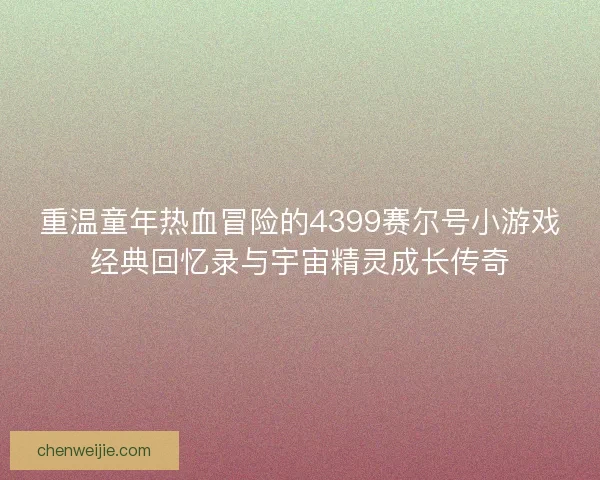 重温童年热血冒险的4399赛尔号小游戏经典回忆录与宇宙精灵成长传奇