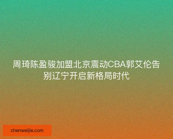 周琦陈盈骏加盟北京震动CBA郭艾伦告别辽宁开启新格局时代