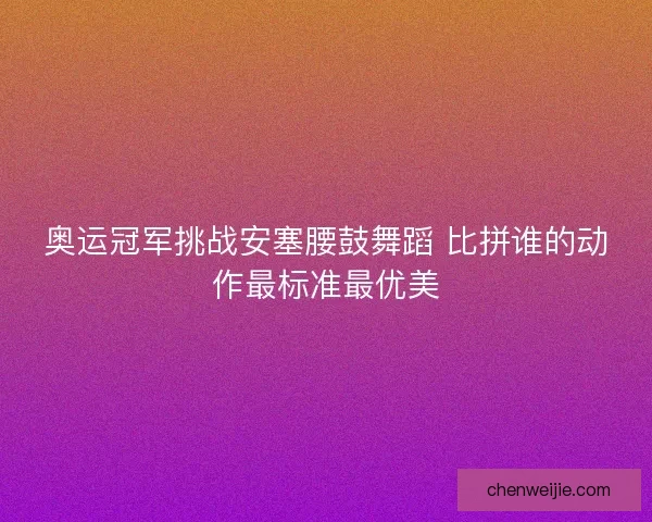 奥运冠军挑战安塞腰鼓舞蹈 比拼谁的动作最标准最优美