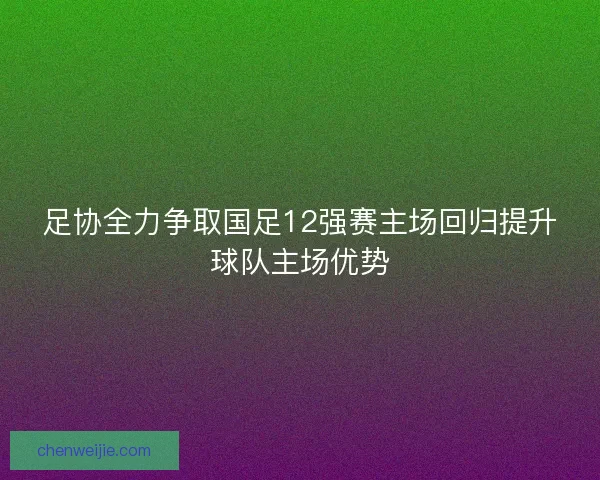 足协全力争取国足12强赛主场回归提升球队主场优势