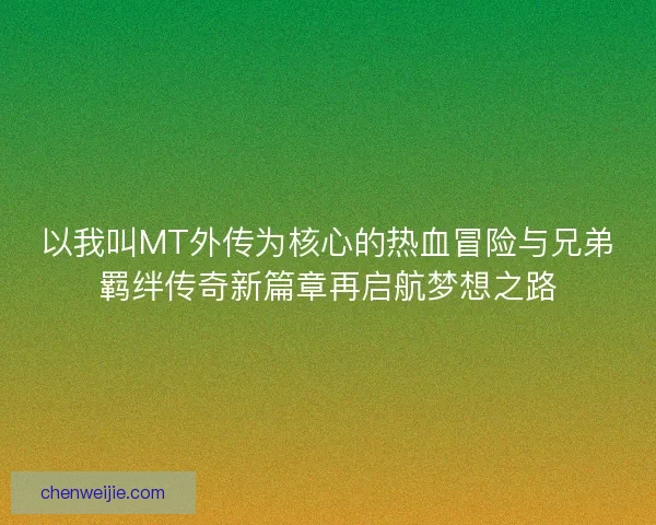 以我叫MT外传为核心的热血冒险与兄弟羁绊传奇新篇章再启航梦想之路