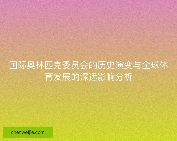 国际奥林匹克委员会的历史演变与全球体育发展的深远影响分析