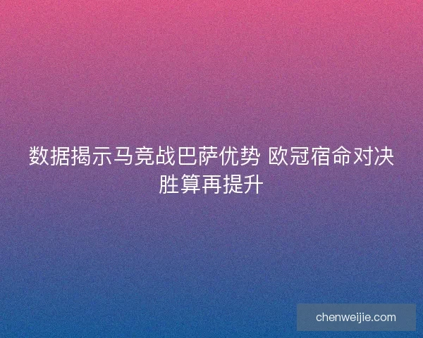数据揭示马竞战巴萨优势 欧冠宿命对决胜算再提升