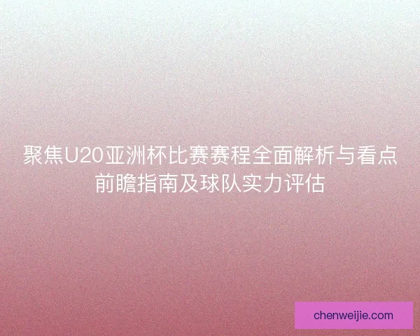 聚焦U20亚洲杯比赛赛程全面解析与看点前瞻指南及球队实力评估