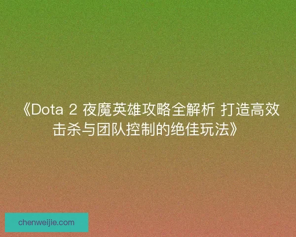 《Dota 2 夜魔英雄攻略全解析 打造高效击杀与团队控制的绝佳玩法》