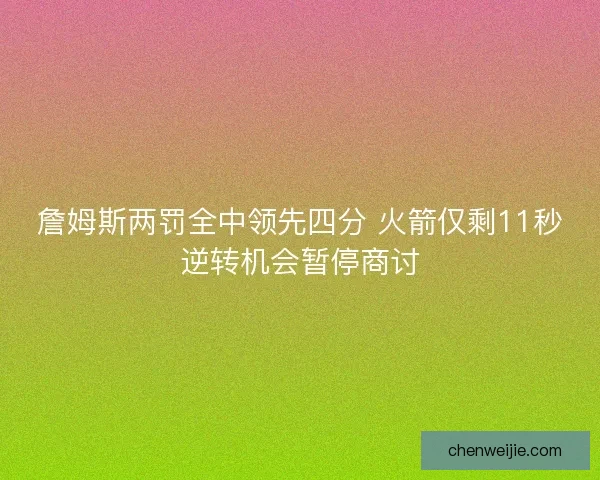 詹姆斯两罚全中领先四分 火箭仅剩11秒逆转机会暂停商讨