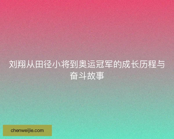 刘翔从田径小将到奥运冠军的成长历程与奋斗故事 刘翔从田径小将到奥运冠军的成长历程与奋斗故事