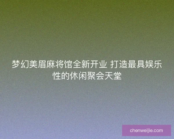 梦幻美眉麻将馆全新开业 打造最具娱乐性的休闲聚会天堂
