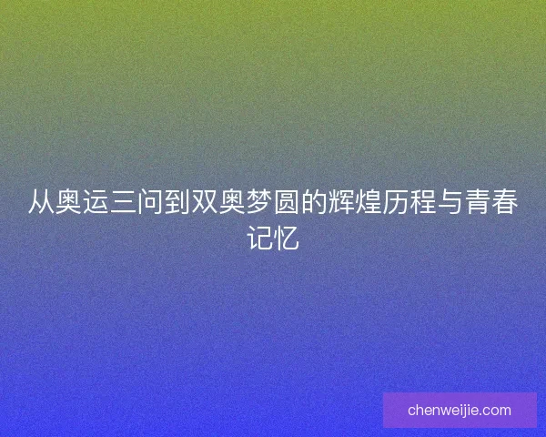 从奥运三问到双奥梦圆的辉煌历程与青春记忆