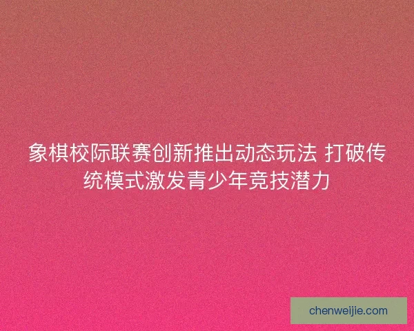 象棋校际联赛创新推出动态玩法 打破传统模式激发青少年竞技潜力