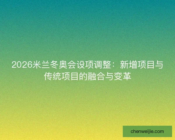 2026米兰冬奥会设项调整：新增项目与传统项目的融合与变革