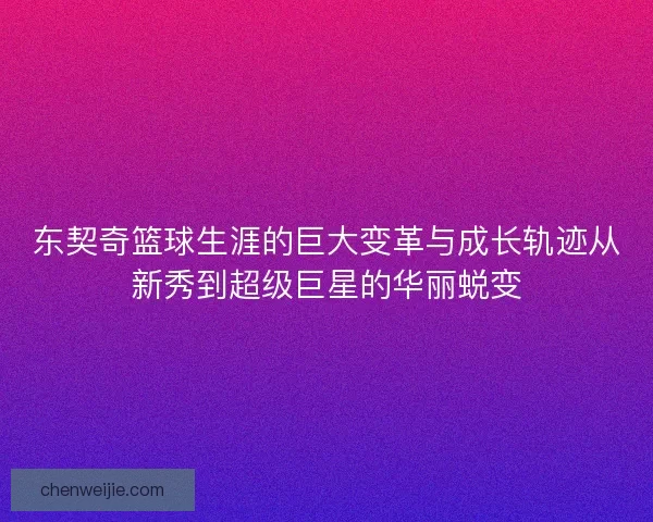 东契奇篮球生涯的巨大变革与成长轨迹从新秀到超级巨星的华丽蜕变