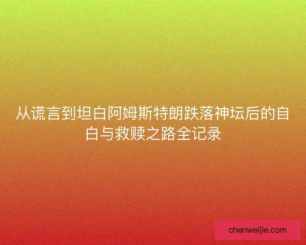 从谎言到坦白阿姆斯特朗跌落神坛后的自白与救赎之路全记录