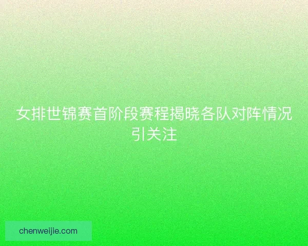 女排世锦赛首阶段赛程揭晓各队对阵情况引关注