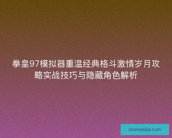 拳皇97模拟器重温经典格斗激情岁月攻略实战技巧与隐藏角色解析