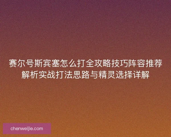 赛尔号斯宾塞怎么打全攻略技巧阵容推荐解析实战打法思路与精灵选择详解