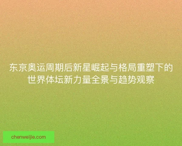 东京奥运周期后新星崛起与格局重塑下的世界体坛新力量全景与趋势观察