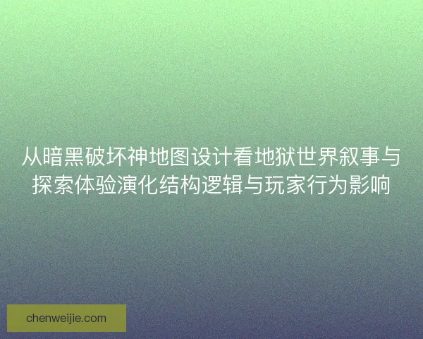 从暗黑破坏神地图设计看地狱世界叙事与探索体验演化结构逻辑与玩家行为影响