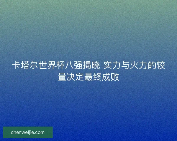 卡塔尔世界杯八强揭晓 实力与火力的较量决定最终成败