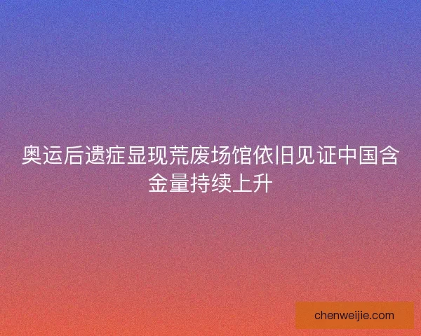 奥运后遗症显现荒废场馆依旧见证中国含金量持续上升