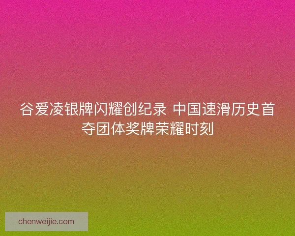 谷爱凌银牌闪耀创纪录 中国速滑历史首夺团体奖牌荣耀时刻