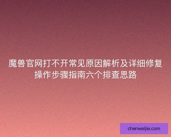 魔兽官网打不开常见原因解析及详细修复操作步骤指南六个排查思路