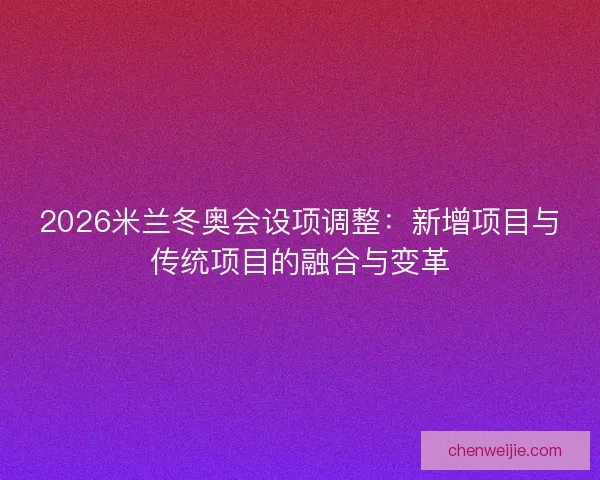 2026米兰冬奥会设项调整：新增项目与传统项目的融合与变革