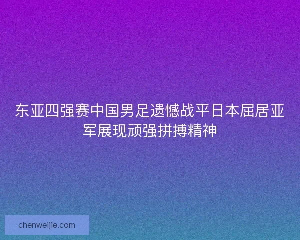 东亚四强赛中国男足遗憾战平日本屈居亚军展现顽强拼搏精神