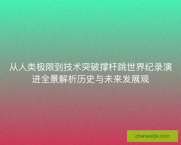 从人类极限到技术突破撑杆跳世界纪录演进全景解析历史与未来发展观
