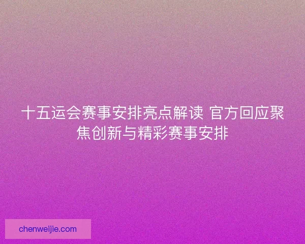 十五运会赛事安排亮点解读 官方回应聚焦创新与精彩赛事安排