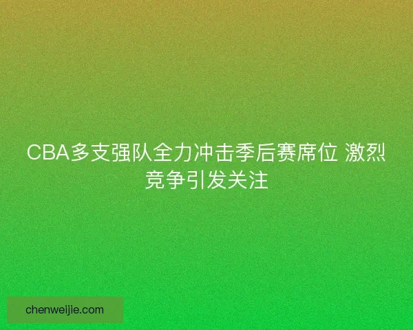 CBA多支强队全力冲击季后赛席位 激烈竞争引发关注 CBA多支强队全力冲击季后赛席位 激烈竞争引发关注